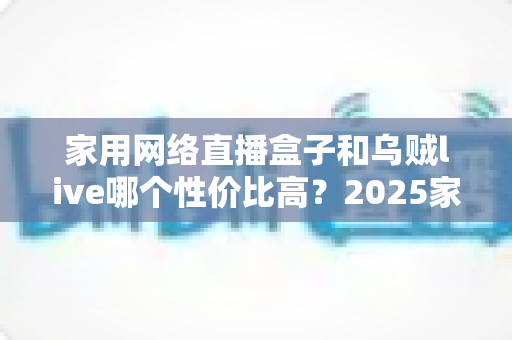 家用网络直播盒子和乌贼live哪个性价比高?2025家庭观影选购全攻略深度解析 家用网络直播盒子和乌贼live哪个性价比高?2025家庭观影选购全攻略深度解析
