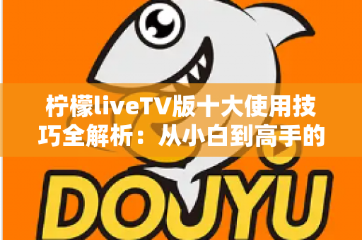 柠檬liveTV版十大使用技巧全解析：从小白到高手的大屏观影进阶指南