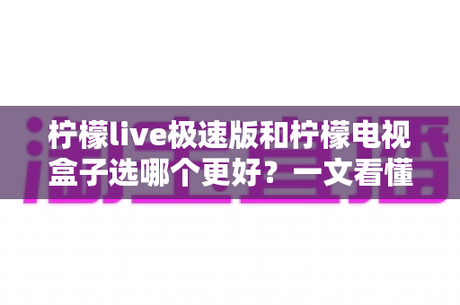 柠檬live极速版和柠檬电视盒子选哪个更好?一文看懂两大方案的区别与选购建议 柠檬live极速版和柠檬电视盒子选哪个更好?一文看懂两大方案的区别与选购建议