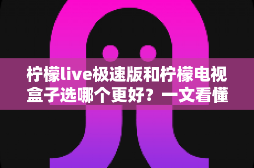 柠檬live极速版和柠檬电视盒子选哪个更好?一文看懂两大方案的区别与选购建议 柠檬live极速版和柠檬电视盒子选哪个更好?一文看懂两大方案的区别与选购建议