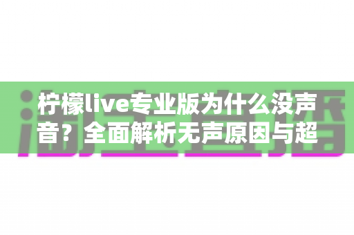 柠檬live专业版为什么没声音？全面解析无声原因与超详细解决方案指南
