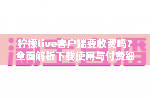 柠檬live客户端要收费吗？全面解析下载使用与付费细节