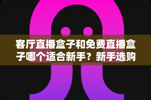 客厅直播盒子和免费直播盒子哪个适合新手?新手选购避坑全指南 客厅直播盒子和免费直播盒子哪个适合新手?新手选购避坑全指南