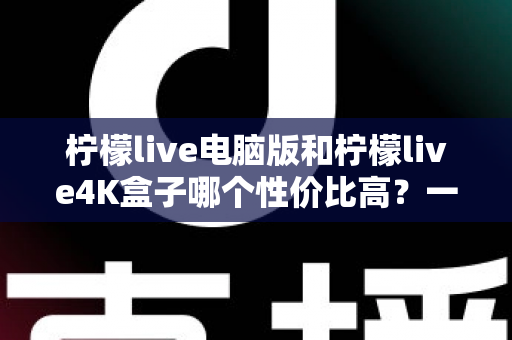 柠檬live电脑版和柠檬live4K盒子哪个性价比高?一文看懂两者差异,帮你把钱花在刀刃上 柠檬live电脑版和柠檬live4K盒子哪个性价比高?一文看懂两者差异,帮你把钱花在刀刃上
