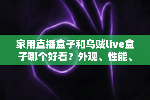 家用直播盒子和乌贼live盒子哪个好看?外观、性能、体验全方位对比,帮你选对客厅娱乐好帮手 家用直播盒子和乌贼live盒子哪个好看?外观、性能、体验全方位对比,帮你选对客厅娱乐好帮手