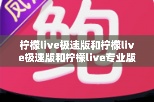柠檬live极速版和柠檬live极速版和柠檬live专业版哪个更适合追剧?全方位深度对比测评助你选对版本 柠檬live极速版和柠檬live极速版和柠檬live专业版哪个更适合追剧?全方位深度对比测评助你选对版本