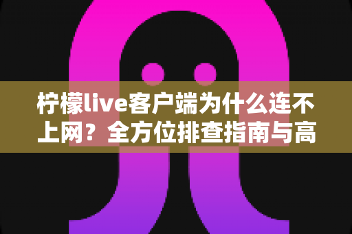 柠檬live客户端为什么连不上网?全方位排查指南与高效解决方案 柠檬live客户端为什么连不上网?全方位排查指南与高效解决方案