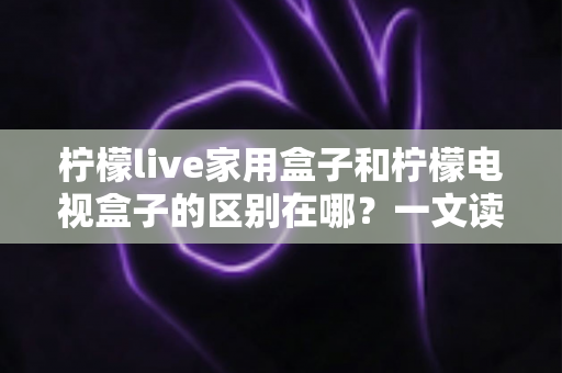 柠檬live家用盒子和柠檬电视盒子的区别在哪?一文读懂核心差异与选购指南 柠檬live家用盒子和柠檬电视盒子的区别在哪?一文读懂核心差异与选购指南