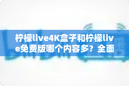 柠檬live4K盒子和柠檬live免费版哪个内容多？全面对比解析帮你选对版本