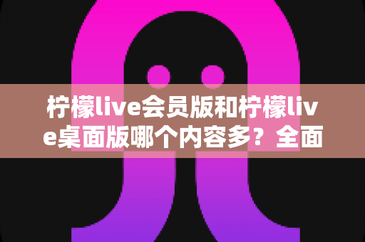 柠檬live会员版和柠檬live桌面版哪个内容多?全面深度对比分析帮你选对版本 柠檬live会员版和柠檬live桌面版哪个内容多?全面深度对比分析帮你选对版本