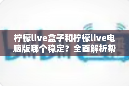 柠檬live盒子和柠檬live电脑版哪个稳定?全面解析帮你选出最适合的观看方案 柠檬live盒子和柠檬live电脑版哪个稳定?全面解析帮你选出最适合的观看方案
