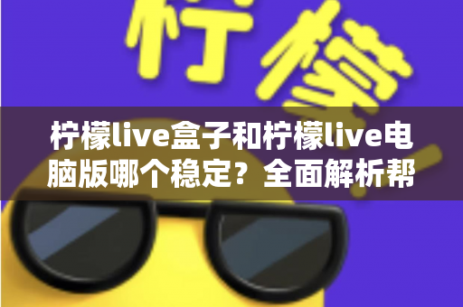柠檬live盒子和柠檬live电脑版哪个稳定?全面解析帮你选出最适合的观看方案 柠檬live盒子和柠檬live电脑版哪个稳定?全面解析帮你选出最适合的观看方案