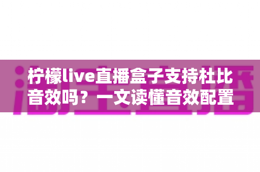 柠檬live直播盒子支持杜比音效吗?一文读懂音效配置、开启方法与常见误区 柠檬live直播盒子支持杜比音效吗?一文读懂音效配置、开启方法与常见误区