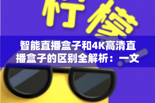 智能直播盒子和4K高清直播盒子的区别全解析：一文读懂如何选对家庭观影神器