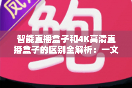 智能直播盒子和4K高清直播盒子的区别全解析：一文读懂如何选对家庭观影神器