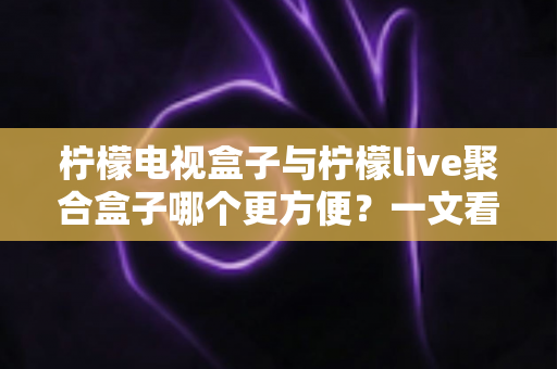 柠檬电视盒子与柠檬live聚合盒子哪个更方便?一文看懂选购指南 柠檬电视盒子与柠檬live聚合盒子哪个更方便?一文看懂选购指南