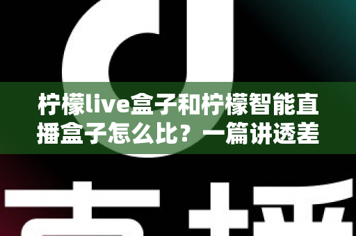 柠檬live盒子和柠檬智能直播盒子怎么比？一篇讲透差异的直播设备选购指南