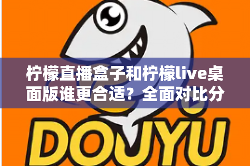 柠檬直播盒子和柠檬live桌面版谁更合适?全面对比分析帮你找到最适合的直播工具 柠檬直播盒子和柠檬live桌面版谁更合适?全面对比分析帮你找到最适合的直播工具