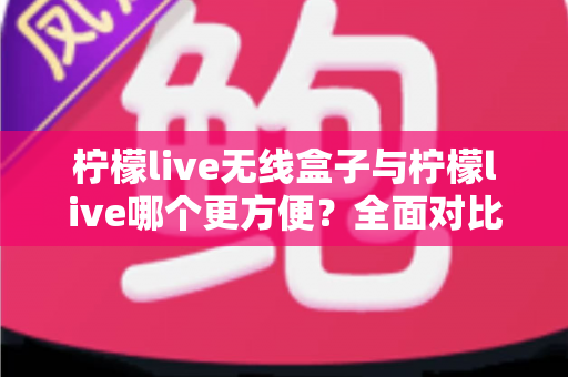 柠檬live无线盒子与柠檬live哪个更方便?全面对比解析助你轻松选择 柠檬live无线盒子与柠檬live哪个更方便?全面对比解析助你轻松选择