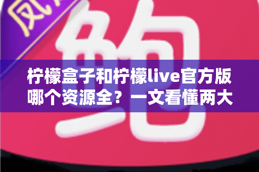 柠檬盒子和柠檬live官方版哪个资源全？一文看懂两大应用的核心差异与选择指南