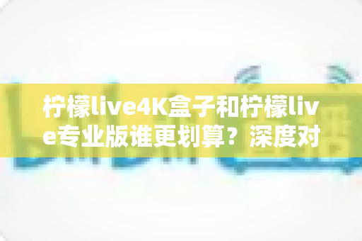 柠檬live4K盒子和柠檬live专业版谁更划算?深度对比分析帮你选对不踩坑 柠檬live4K盒子和柠檬live专业版谁更划算?深度对比分析帮你选对不踩坑