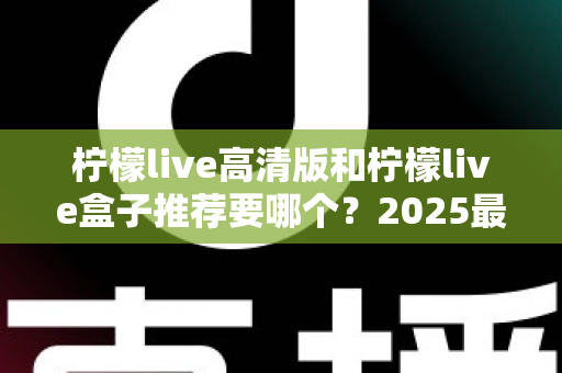柠檬live高清版和柠檬live盒子推荐要哪个?2025最新选购对比指南,一文帮你彻底解决选择困难症 柠檬live高清版和柠檬live盒子推荐要哪个?2025最新选购对比指南,一文帮你彻底解决选择困难症