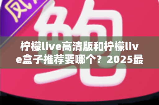 柠檬live高清版和柠檬live盒子推荐要哪个?2025最新选购对比指南,一文帮你彻底解决选择困难症 柠檬live高清版和柠檬live盒子推荐要哪个?2025最新选购对比指南,一文帮你彻底解决选择困难症