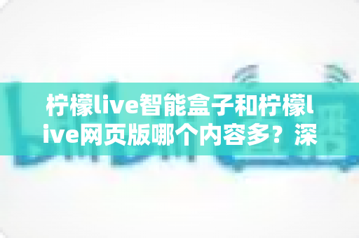 柠檬live智能盒子和柠檬live网页版哪个内容多?深度对比解析与选择全指南 柠檬live智能盒子和柠檬live网页版哪个内容多?深度对比解析与选择全指南