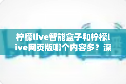 柠檬live智能盒子和柠檬live网页版哪个内容多?深度对比解析与选择全指南 柠檬live智能盒子和柠檬live网页版哪个内容多?深度对比解析与选择全指南