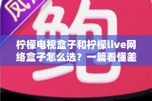 柠檬电视盒子和柠檬live网络盒子怎么选?一篇看懂差异的深度选购指南 柠檬电视盒子和柠檬live网络盒子怎么选?一篇看懂差异的深度选购指南