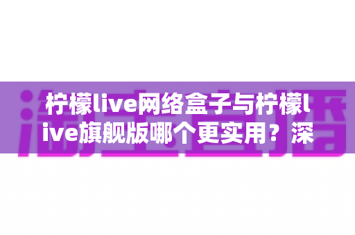 柠檬live网络盒子与柠檬live旗舰版哪个更实用?深度对比评测帮你做出明智选择 柠檬live网络盒子与柠檬live旗舰版哪个更实用?深度对比评测帮你做出明智选择