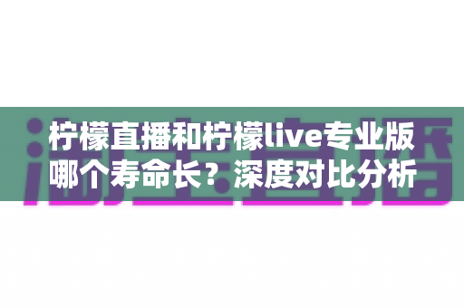 柠檬直播和柠檬live专业版哪个寿命长?深度对比分析与选择指南 柠檬直播和柠檬live专业版哪个寿命长?深度对比分析与选择指南