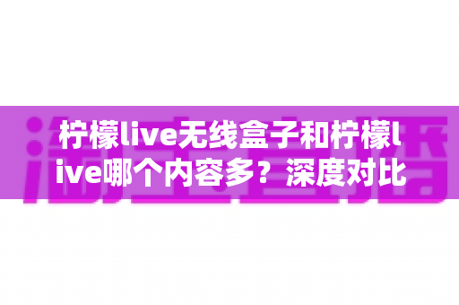 柠檬live无线盒子和柠檬live哪个内容多?深度对比全解析,帮你找到内容更丰富的家庭观影方案 柠檬live无线盒子和柠檬live哪个内容多?深度对比全解析,帮你找到内容更丰富的家庭观影方案