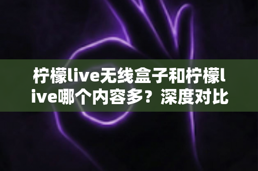 柠檬live无线盒子和柠檬live哪个内容多?深度对比全解析,帮你找到内容更丰富的家庭观影方案 柠檬live无线盒子和柠檬live哪个内容多?深度对比全解析,帮你找到内容更丰富的家庭观影方案