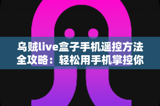 乌贼live盒子手机遥控方法全攻略:轻松用手机掌控你的电视盒子 乌贼live盒子手机遥控方法全攻略:轻松用手机掌控你的电视盒子