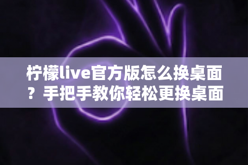柠檬live官方版怎么换桌面?手把手教你轻松更换桌面背景的完整攻略 柠檬live官方版怎么换桌面?手把手教你轻松更换桌面背景的完整攻略