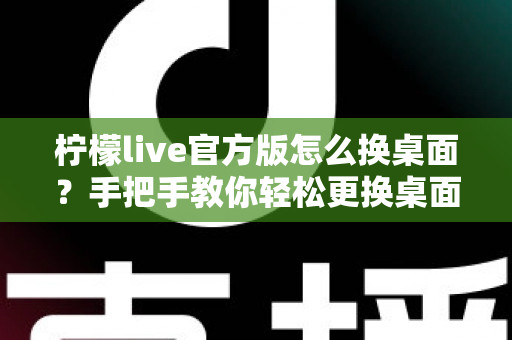 柠檬live官方版怎么换桌面?手把手教你轻松更换桌面背景的完整攻略 柠檬live官方版怎么换桌面?手把手教你轻松更换桌面背景的完整攻略