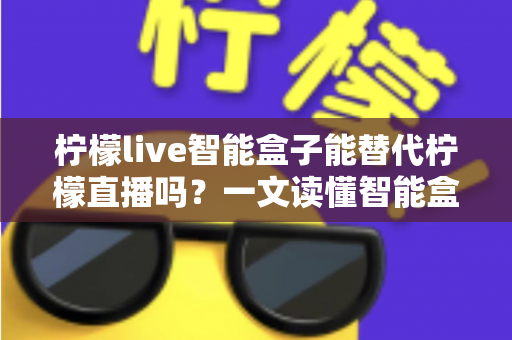 柠檬live智能盒子能替代柠檬直播吗？一文读懂智能盒子与直播软件的核心差异