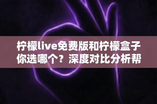 柠檬live免费版和柠檬盒子你选哪个?深度对比分析帮你做出明智选择 柠檬live免费版和柠檬盒子你选哪个?深度对比分析帮你做出明智选择