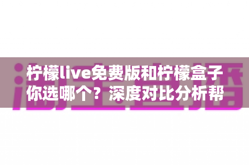 柠檬live免费版和柠檬盒子你选哪个？深度对比分析帮你做出明智选择