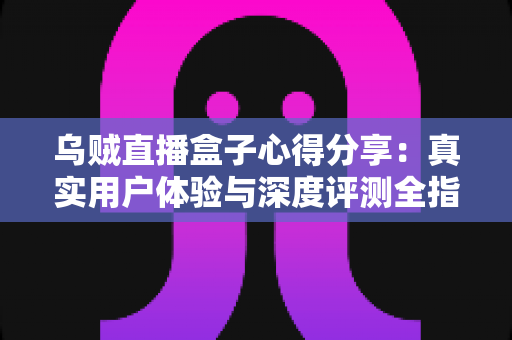 乌贼直播盒子心得分享:真实用户体验与深度评测全指南 乌贼直播盒子心得分享:真实用户体验与深度评测全指南