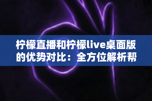 柠檬直播和柠檬live桌面版的优势对比:全方位解析帮你选出最适合的使用方式 柠檬直播和柠檬live桌面版的优势对比:全方位解析帮你选出最适合的使用方式