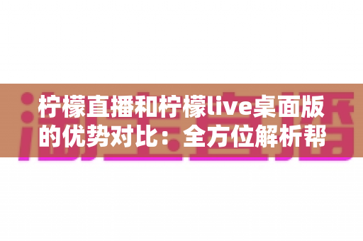 柠檬直播和柠檬live桌面版的优势对比:全方位解析帮你选出最适合的使用方式 柠檬直播和柠檬live桌面版的优势对比:全方位解析帮你选出最适合的使用方式