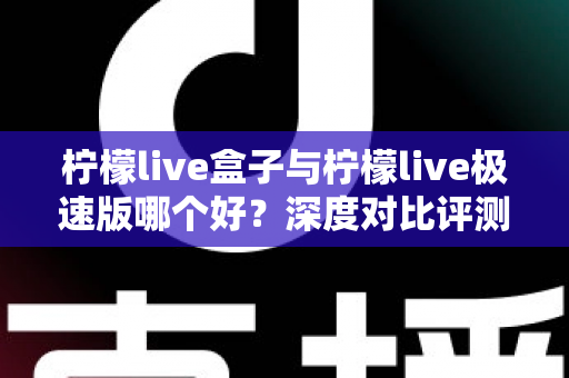 柠檬live盒子与柠檬live极速版哪个好?深度对比评测助你选出最佳观影伴侣 柠檬live盒子与柠檬live极速版哪个好?深度对比评测助你选出最佳观影伴侣