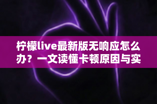 柠檬live最新版无响应怎么办?一文读懂卡顿原因与实用修复方案 柠檬live最新版无响应怎么办?一文读懂卡顿原因与实用修复方案