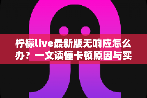 柠檬live最新版无响应怎么办？一文读懂卡顿原因与实用修复方案