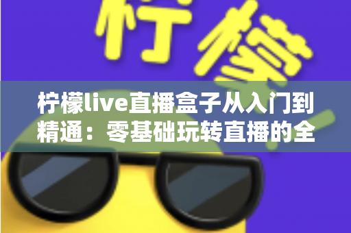 柠檬live直播盒子从入门到精通:零基础玩转直播的全能实战指南 柠檬live直播盒子从入门到精通:零基础玩转直播的全能实战指南