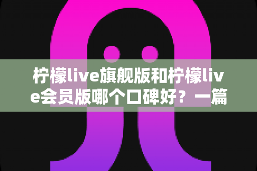 柠檬live旗舰版和柠檬live会员版哪个口碑好?一篇讲透功能、价格与用户评价的深度对比指南 柠檬live旗舰版和柠檬live会员版哪个口碑好?一篇讲透功能、价格与用户评价的深度对比指南