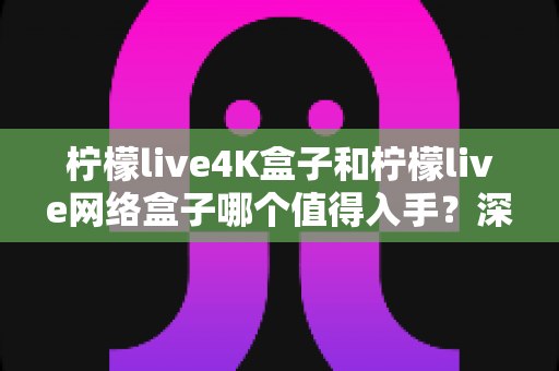 柠檬live4K盒子和柠檬live网络盒子哪个值得入手?深度评测帮你一次选对不踩坑 柠檬live4K盒子和柠檬live网络盒子哪个值得入手?深度评测帮你一次选对不踩坑
