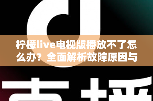 柠檬live电视版播放不了怎么办？全面解析故障原因与实用解决指南